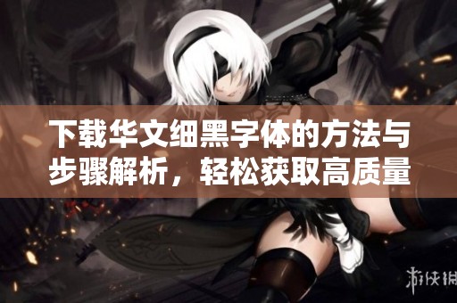 下载华文细黑字体的方法与步骤解析，轻松获取高质量的中文字体资源