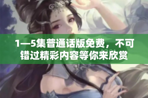 1—5集普通话版免费，不可错过精彩内容等你来欣赏
