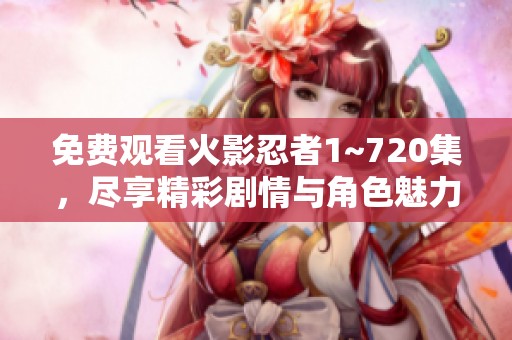 免费观看火影忍者1~720集，尽享精彩剧情与角色魅力，快来体验！