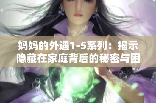 妈妈的外遇1-5系列：揭示隐藏在家庭背后的秘密与困惑