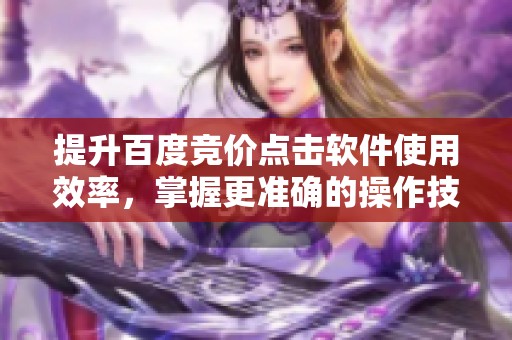提升百度竞价点击软件使用效率，掌握更准确的操作技巧和策略
