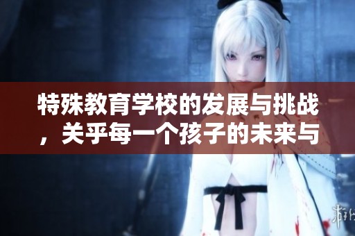 特殊教育学校的发展与挑战，关乎每一个孩子的未来与成长