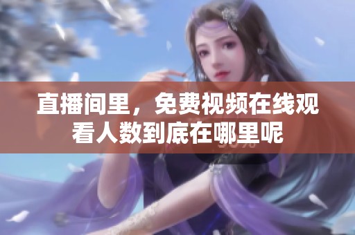直播间里，免费视频在线观看人数到底在哪里呢