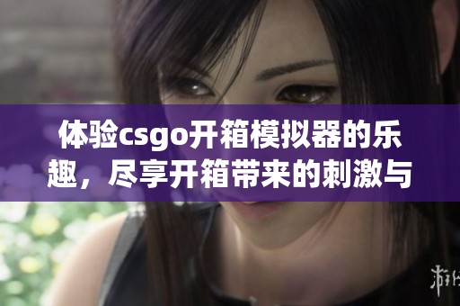 体验csgo开箱模拟器的乐趣，尽享开箱带来的刺激与惊喜