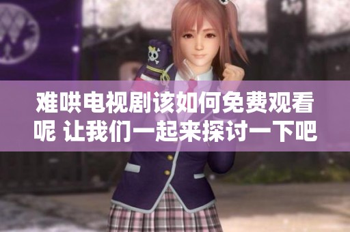 难哄电视剧该如何免费观看呢 让我们一起来探讨一下吧