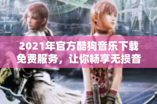 2021年官方酷狗音乐下载免费服务，让你畅享无损音乐体验