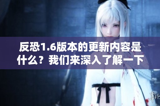 反恐1.6版本的更新内容是什么？我们来深入了解一下此版本的亮点。