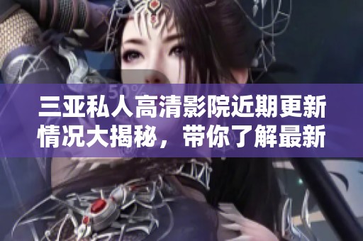 三亚私人高清影院近期更新情况大揭秘，带你了解最新信息和服务内容