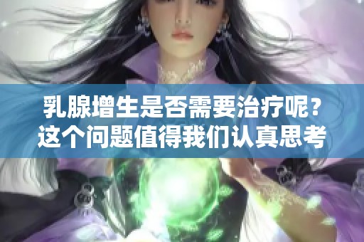 乳腺增生是否需要治疗呢？这个问题值得我们认真思考和探讨。