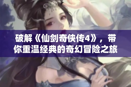 破解《仙剑奇侠传4》，带你重温经典的奇幻冒险之旅