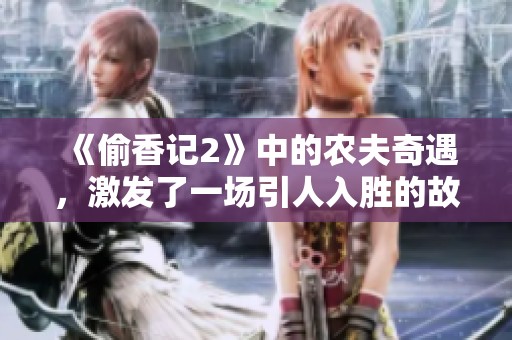《偷香记2》中的农夫奇遇，激发了一场引人入胜的故事冒险