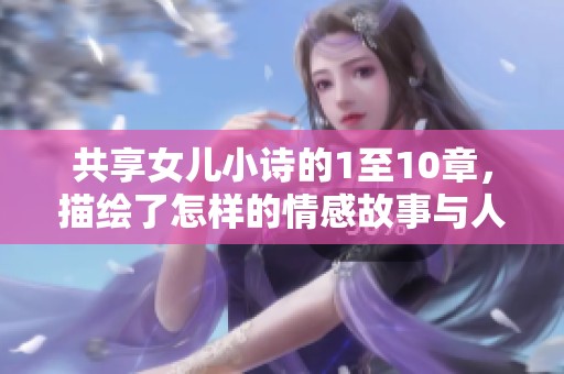 共享女儿小诗的1至10章，描绘了怎样的情感故事与人生哲理呢