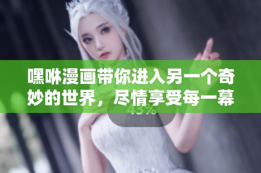 嘿咻漫画带你进入另一个奇妙的世界，尽情享受每一幕精彩瞬间