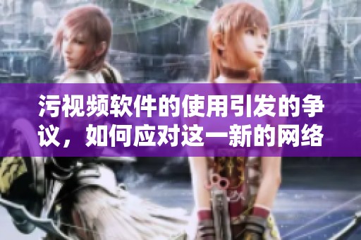 污视频软件的使用引发的争议，如何应对这一新的网络现象