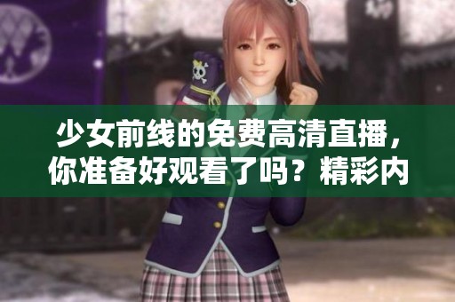 少女前线的免费高清直播，你准备好观看了吗？精彩内容等你来体验！