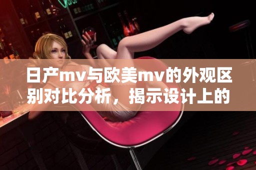 日产mv与欧美mv的外观区别对比分析，揭示设计上的不同之处