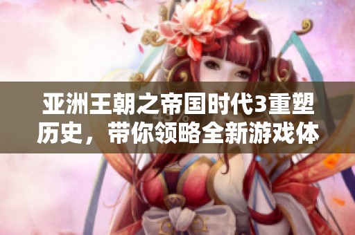 亚洲王朝之帝国时代3重塑历史，带你领略全新游戏体验