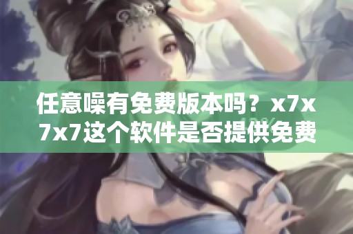 任意噪有免费版本吗？x7x7x7这个软件是否提供免费服务呢