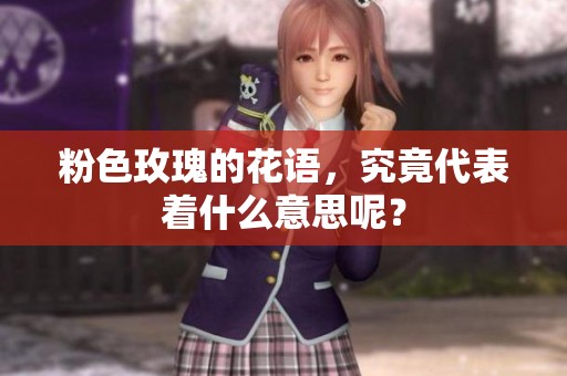 粉色玫瑰的花语，究竟代表着什么意思呢？
