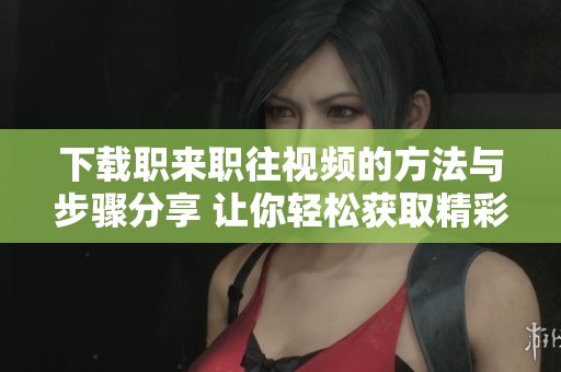 下载职来职往视频的方法与步骤分享 让你轻松获取精彩内容