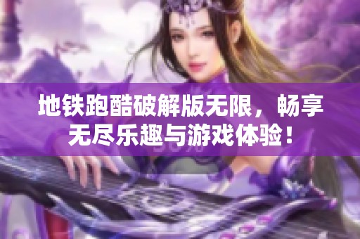 地铁跑酷破解版无限，畅享无尽乐趣与游戏体验！