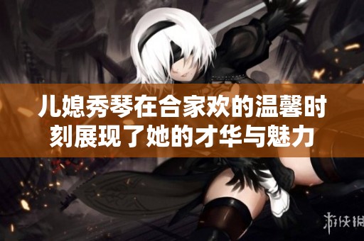 儿媳秀琴在合家欢的温馨时刻展现了她的才华与魅力