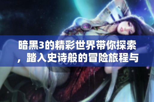 暗黑3的精彩世界带你探索，踏入史诗般的冒险旅程与挑战。