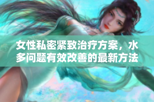 女性私密紧致治疗方案，水多问题有效改善的最新方法