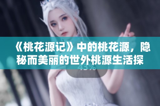 《桃花源记》中的桃花源，隐秘而美丽的世外桃源生活探寻