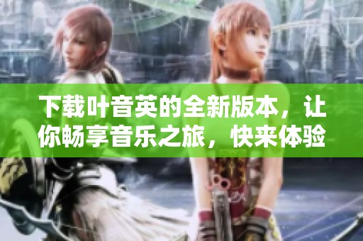 下载叶音英的全新版本，让你畅享音乐之旅，快来体验吧！
