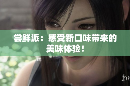 尝鲜派：感受新口味带来的美味体验！
