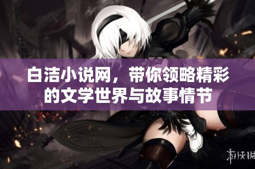 白洁小说网，带你领略精彩的文学世界与故事情节