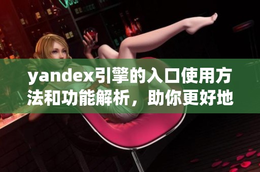 yandex引擎的入口使用方法和功能解析，助你更好地利用搜索工具
