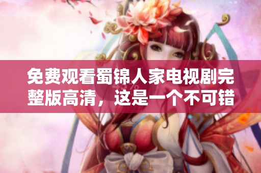 免费观看蜀锦人家电视剧完整版高清，这是一个不可错过的精彩剧集！