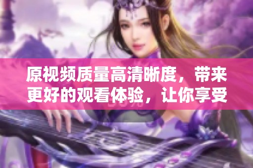 原视频质量高清晰度，带来更好的观看体验，让你享受精彩画面。