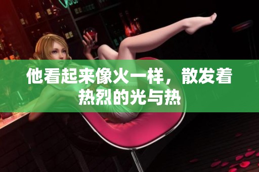 他看起来像火一样，散发着热烈的光与热