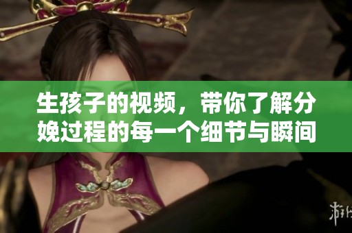 生孩子的视频，带你了解分娩过程的每一个细节与瞬间