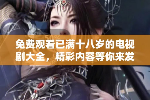 免费观看已满十八岁的电视剧大全，精彩内容等你来发现！