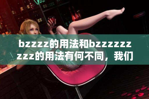 bzzzz的用法和bzzzzzzzzz的用法有何不同，我们来分析一下这两种情境。