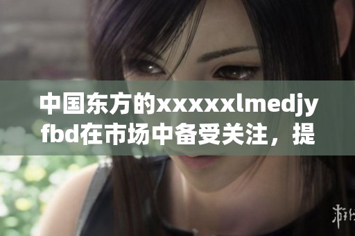 中国东方的xxxxxlmedjyfbd在市场中备受关注，提供了多种创新解决方案。