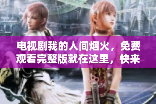电视剧我的人间烟火，免费观看完整版就在这里，快来一起欣赏吧