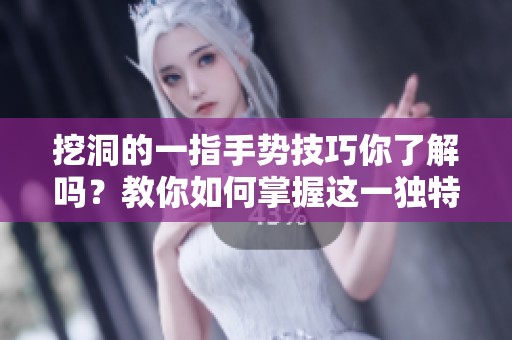 挖洞的一指手势技巧你了解吗？教你如何掌握这一独特技巧