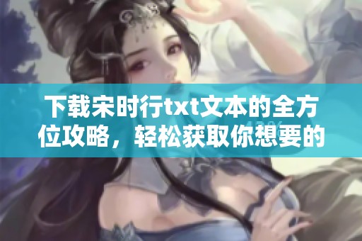 下载宋时行txt文本的全方位攻略，轻松获取你想要的内容