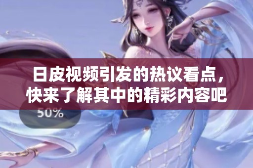 日皮视频引发的热议看点，快来了解其中的精彩内容吧