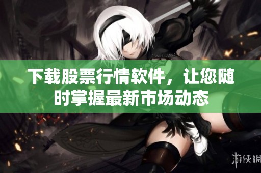 下载股票行情软件，让您随时掌握最新市场动态