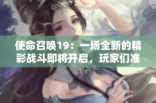 使命召唤19：一场全新的精彩战斗即将开启，玩家们准备好迎接挑战吗