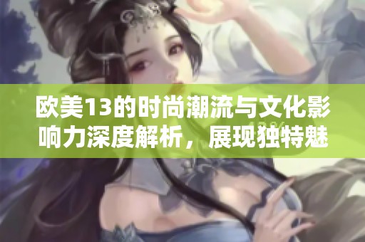 欧美13的时尚潮流与文化影响力深度解析，展现独特魅力与发展方向