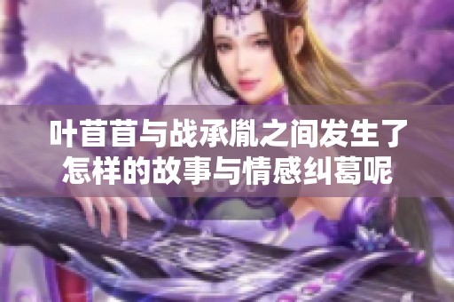 叶苜苜与战承胤之间发生了怎样的故事与情感纠葛呢