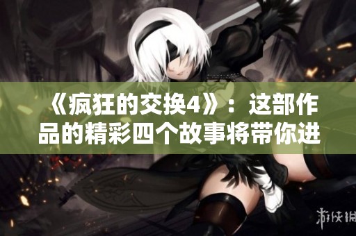 《疯狂的交换4》：这部作品的精彩四个故事将带你进入不同的交互体验。