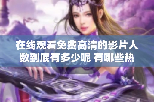 在线观看免费高清的影片人数到底有多少呢 有哪些热门作品吸引了观众的关注呢